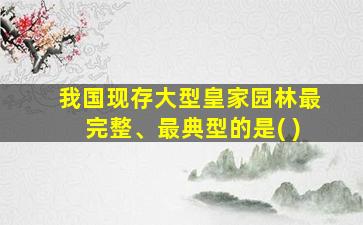 我国现存大型皇家园林最完整、最典型的是( )